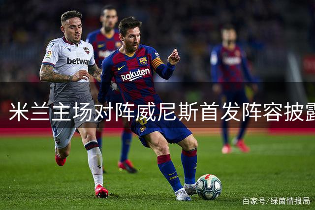 米兰主场对阵威尼斯首发阵容披露
